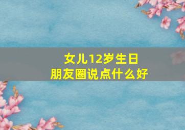 女儿12岁生日 朋友圈说点什么好